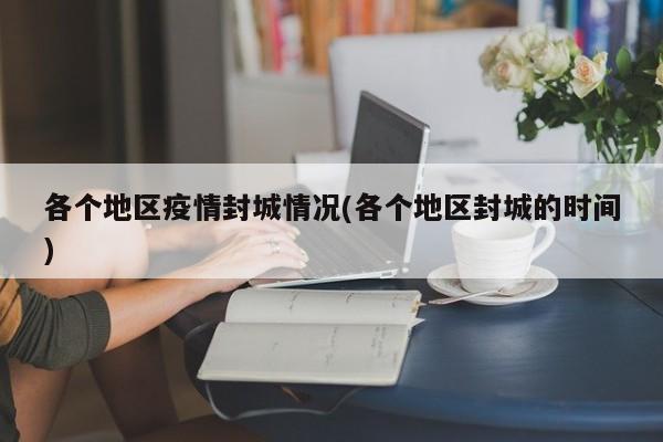 各个地区疫情封城情况(各个地区封城的时间)