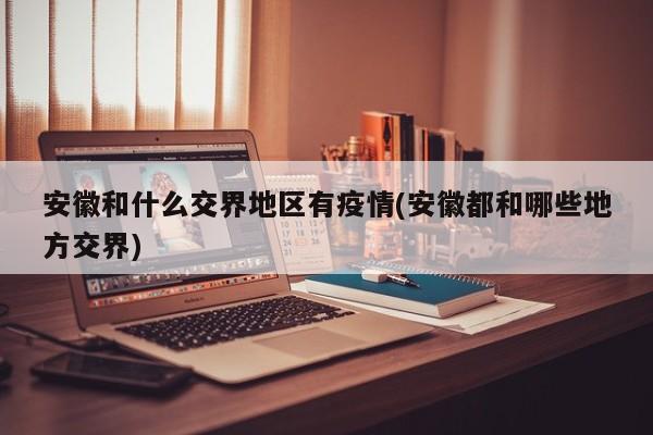 安徽和什么交界地区有疫情(安徽都和哪些地方交界)