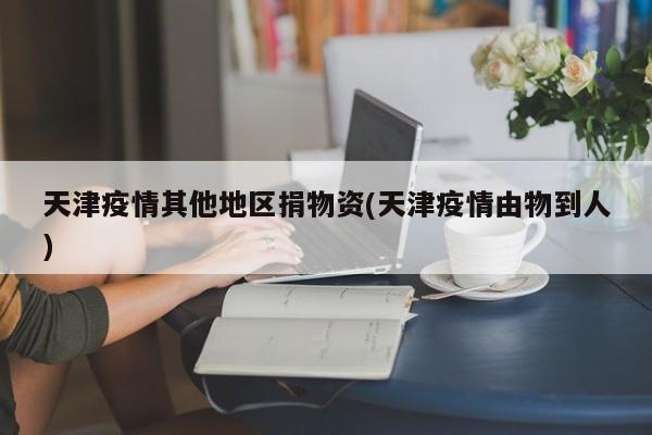 天津疫情其他地区捐物资(天津疫情由物到人)