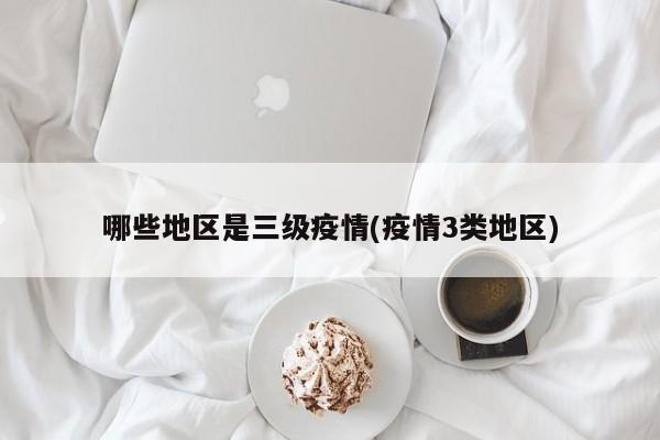 哪些地区是三级疫情(疫情3类地区)