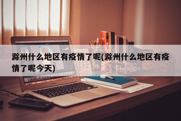滁州什么地区有疫情了呢(滁州什么地区有疫情了呢今天)
