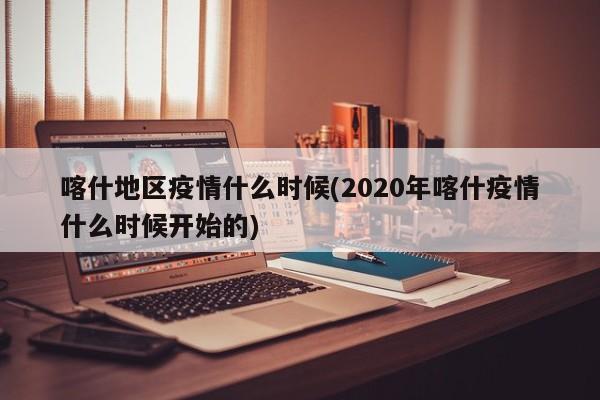 喀什地区疫情什么时候(2020年喀什疫情什么时候开始的)