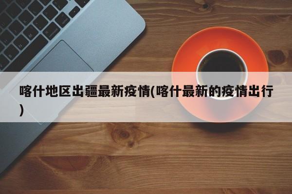 喀什地区出疆最新疫情(喀什最新的疫情出行)
