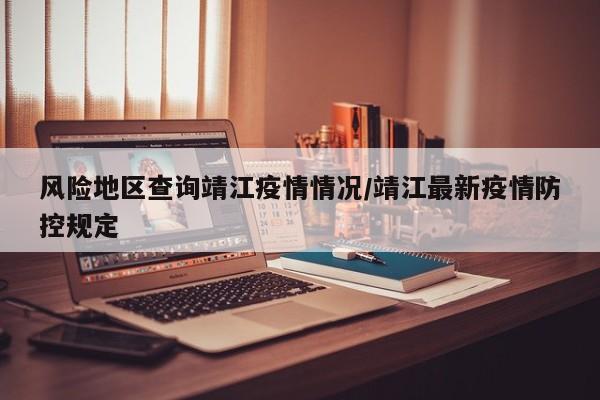 风险地区查询靖江疫情情况/靖江最新疫情防控规定