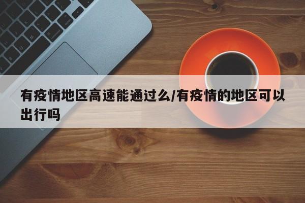 有疫情地区高速能通过么/有疫情的地区可以出行吗