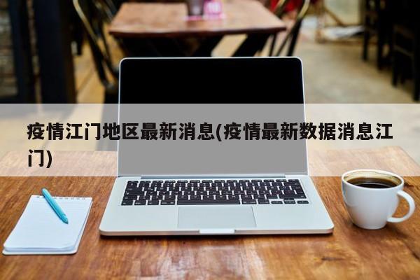 疫情江门地区最新消息(疫情最新数据消息江门)