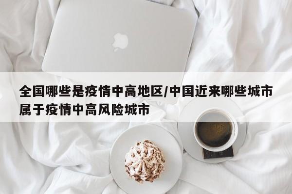 全国哪些是疫情中高地区/中国近来哪些城市属于疫情中高风险城市