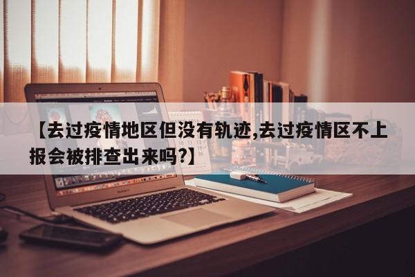 【去过疫情地区但没有轨迹,去过疫情区不上报会被排查出来吗?】