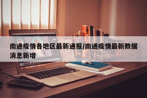 南通疫情各地区最新通报/南通疫情最新数据消息新增