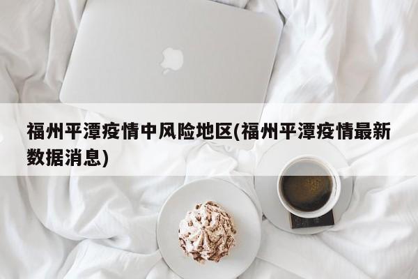 福州平潭疫情中风险地区(福州平潭疫情最新数据消息)