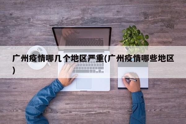 广州疫情哪几个地区严重(广州疫情哪些地区)