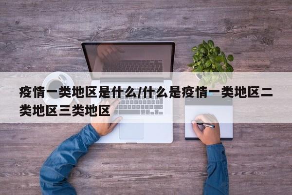 疫情一类地区是什么/什么是疫情一类地区二类地区三类地区