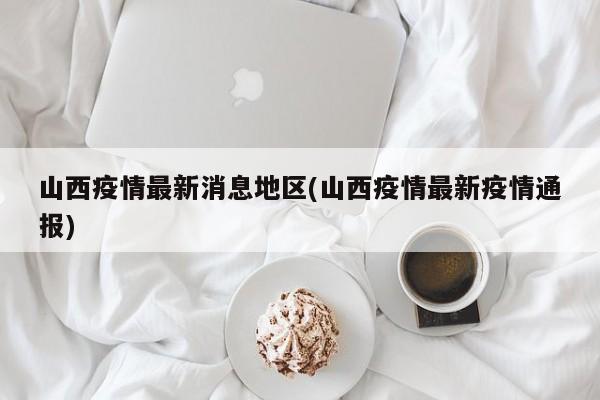 山西疫情最新消息地区(山西疫情最新疫情通报)