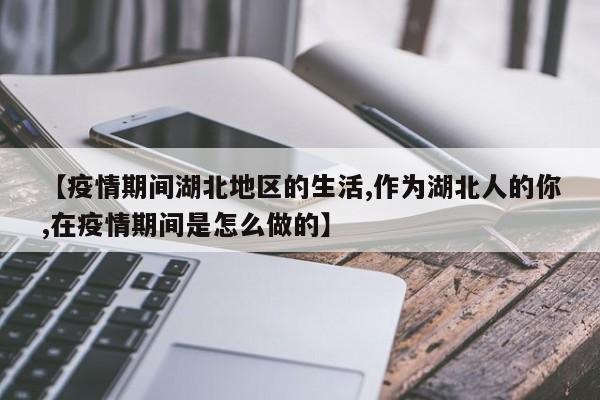 【疫情期间湖北地区的生活,作为湖北人的你,在疫情期间是怎么做的】