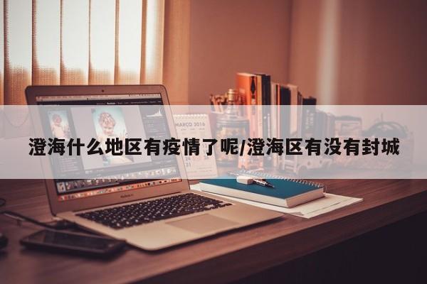 澄海什么地区有疫情了呢/澄海区有没有封城