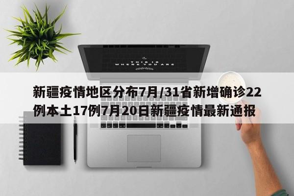 新疆疫情地区分布7月/31省新增确诊22例本土17例7月20日新疆疫情最新通报