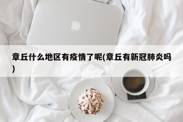 章丘什么地区有疫情了呢(章丘有新冠肺炎吗)