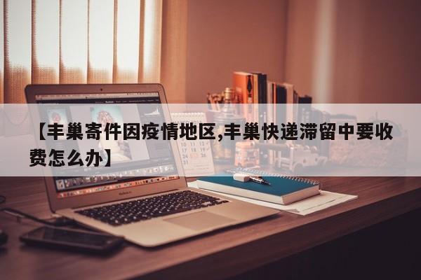 【丰巢寄件因疫情地区,丰巢快递滞留中要收费怎么办】