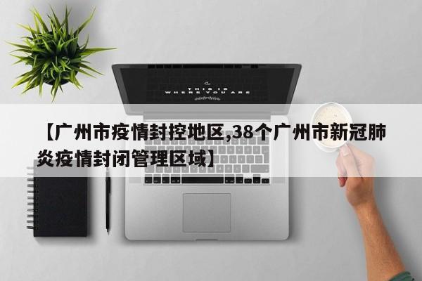 【广州市疫情封控地区,38个广州市新冠肺炎疫情封闭管理区域】