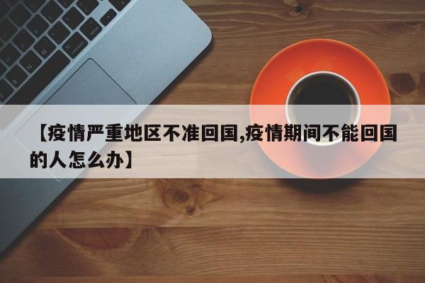 【疫情严重地区不准回国,疫情期间不能回国的人怎么办】