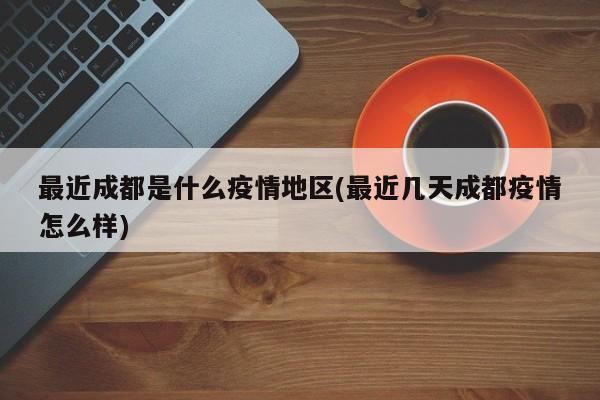 最近成都是什么疫情地区(最近几天成都疫情怎么样)