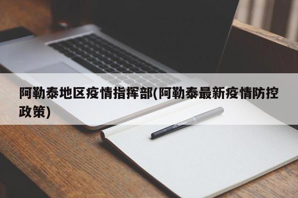 阿勒泰地区疫情指挥部(阿勒泰最新疫情防控政策)