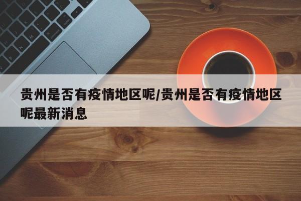 贵州是否有疫情地区呢/贵州是否有疫情地区呢最新消息