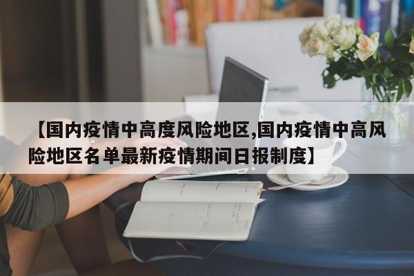 【国内疫情中高度风险地区,国内疫情中高风险地区名单最新疫情期间日报制度】