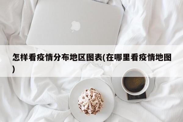 怎样看疫情分布地区图表(在哪里看疫情地图)