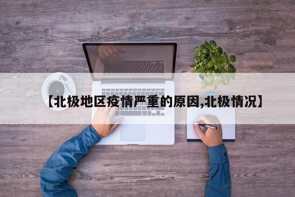 【北极地区疫情严重的原因,北极情况】