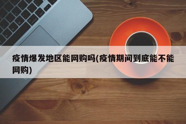 疫情爆发地区能网购吗(疫情期间到底能不能网购)