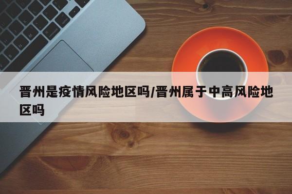 晋州是疫情风险地区吗/晋州属于中高风险地区吗