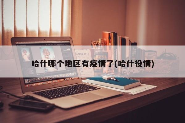哈什哪个地区有疫情了(哈什役情)