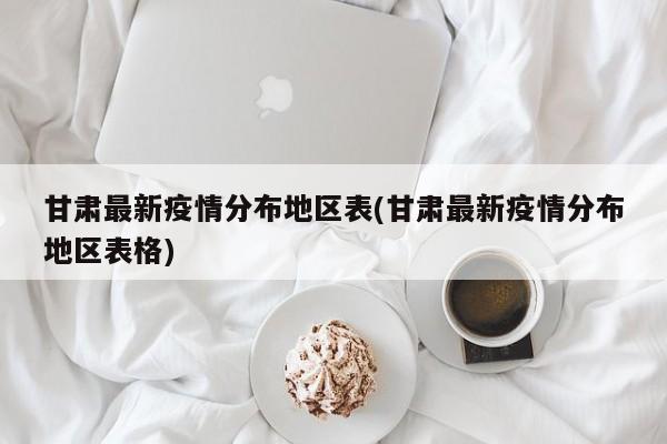 甘肃最新疫情分布地区表(甘肃最新疫情分布地区表格)