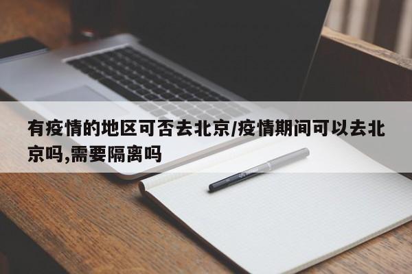 有疫情的地区可否去北京/疫情期间可以去北京吗,需要隔离吗