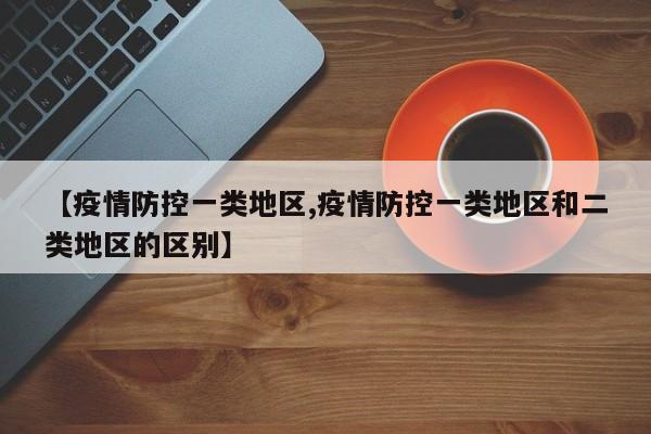 【疫情防控一类地区,疫情防控一类地区和二类地区的区别】