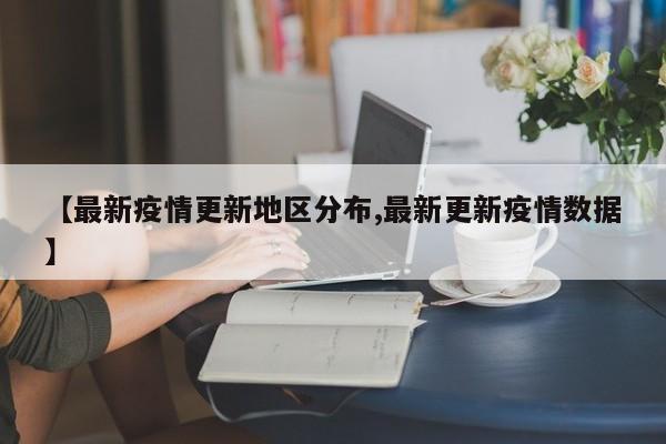 【最新疫情更新地区分布,最新更新疫情数据】
