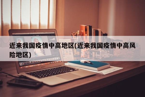 近来我国疫情中高地区(近来我国疫情中高风险地区)