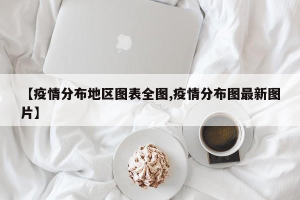 【疫情分布地区图表全图,疫情分布图最新图片】