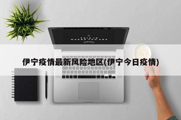 伊宁疫情最新风险地区(伊宁今日疫情)