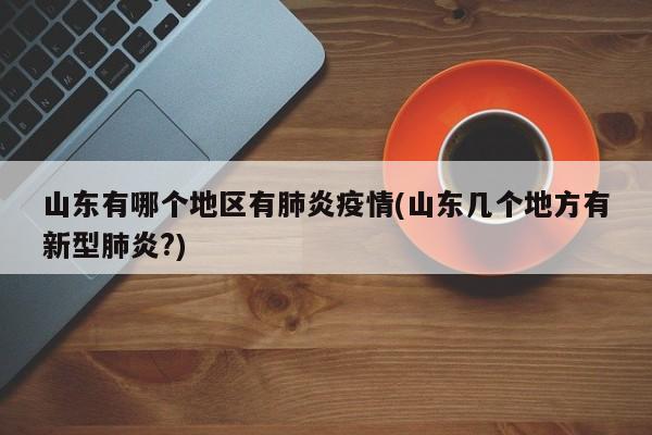 山东有哪个地区有肺炎疫情(山东几个地方有新型肺炎?)