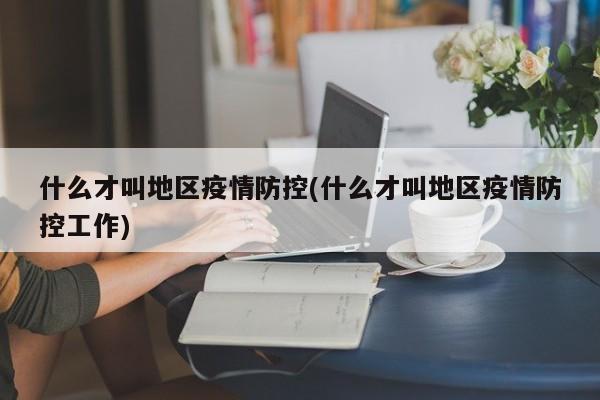 什么才叫地区疫情防控(什么才叫地区疫情防控工作)