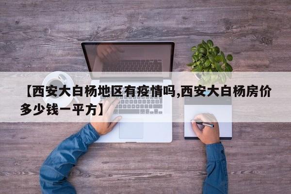【西安大白杨地区有疫情吗,西安大白杨房价多少钱一平方】
