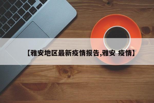 【雅安地区最新疫情报告,雅安 疫情】