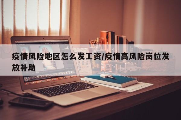 疫情风险地区怎么发工资/疫情高风险岗位发放补助