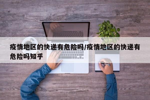疫情地区的快递有危险吗/疫情地区的快递有危险吗知乎