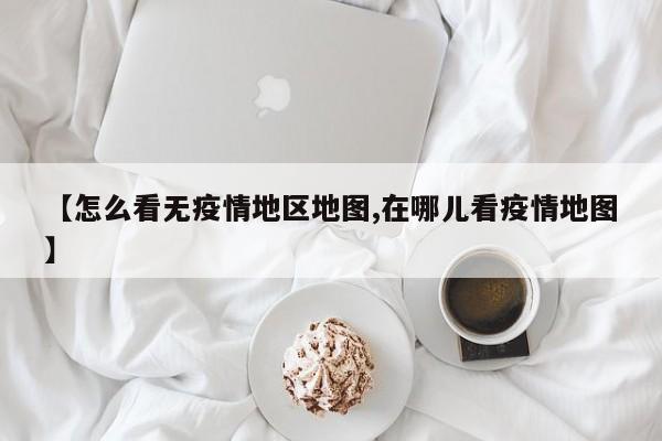 【怎么看无疫情地区地图,在哪儿看疫情地图】