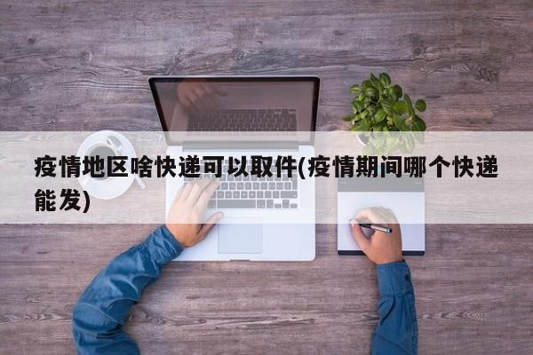 疫情地区啥快递可以取件(疫情期间哪个快递能发)