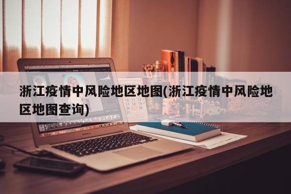 浙江疫情中风险地区地图(浙江疫情中风险地区地图查询)