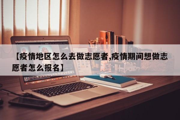 【疫情地区怎么去做志愿者,疫情期间想做志愿者怎么报名】